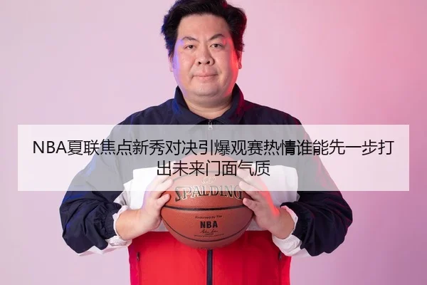 NBA夏联焦点新秀对决引爆观赛热情谁能先一步打出未来门面气质